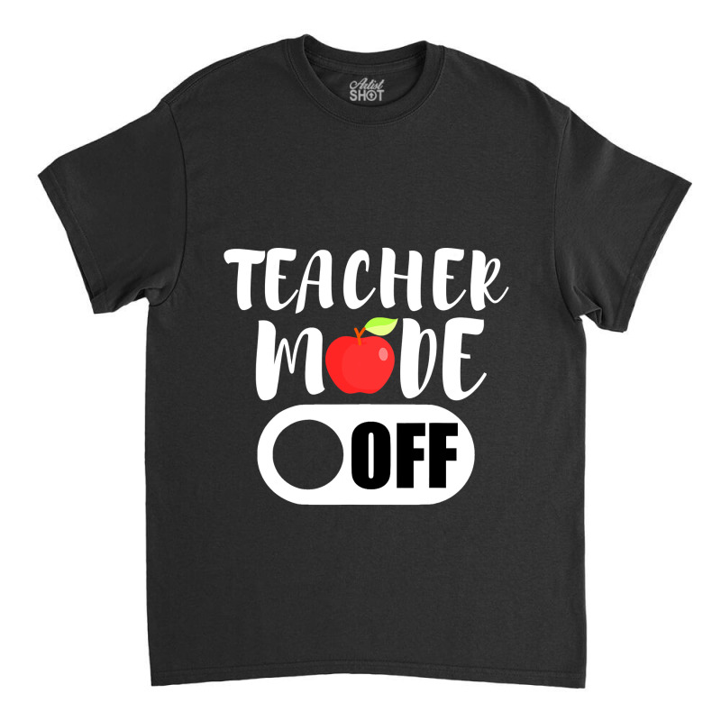 Teacher Mode Off Funny Last Day Of School For Teachers Classic T-shirt | Artistshot