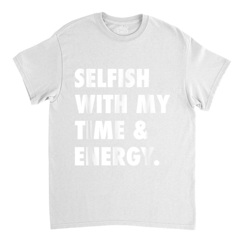 Selfish With My Time & Energy T Shirt Classic T-shirt by CharlesLCross | Artistshot