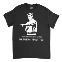 I Don't Know Why You're Clapping I'm Talking About You T Shirt Classic T-shirt | Artistshot