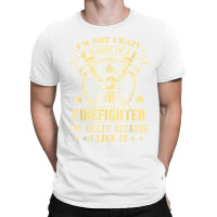 I'm Not Crazy Because I'm A Firefighter I'm Crazy I Like It T Shirt T-shirt | Artistshot