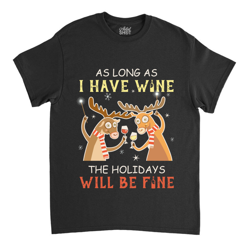 As Long As I Have Wine The Holidays Will Be Fine T Shirt T-shirt Classic T-shirt | Artistshot