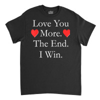 Love You More The End I Win Funny Valentine's Day T Shirt Classic T-shirt | Artistshot