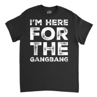 I'm Here For The Gangbang Dirty Sarcastic Sex Saying Tank Top Classic T-shirt | Artistshot