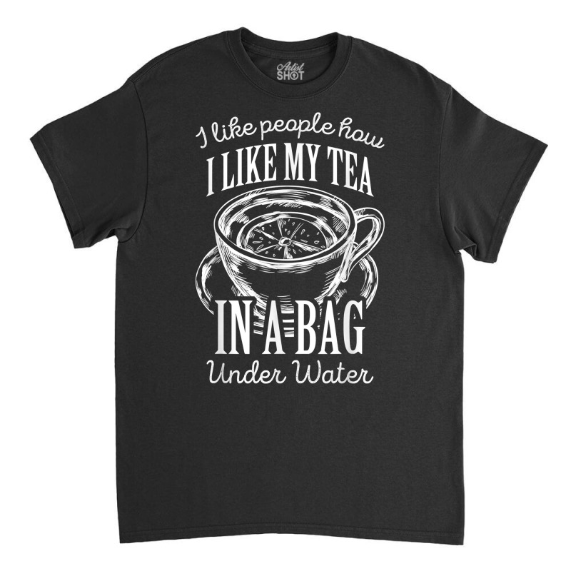 I Like People How I Like My Tea In A Bag Under Water T Shirt Classic T-shirt by shoaibmolleda | Artistshot