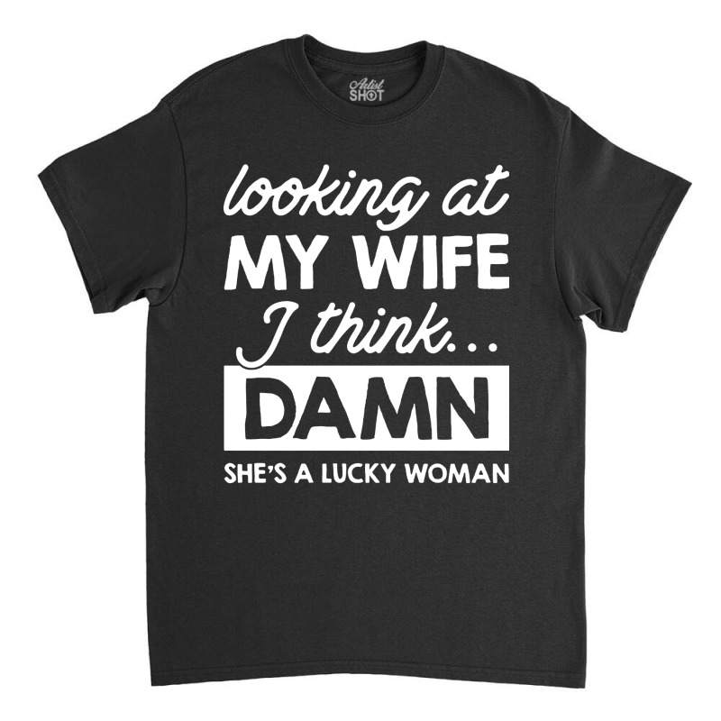 Looking At My Wife I Think Damn Classic T-shirt | Artistshot