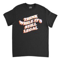 Think While Its Still Legal Classic T-shirt | Artistshot