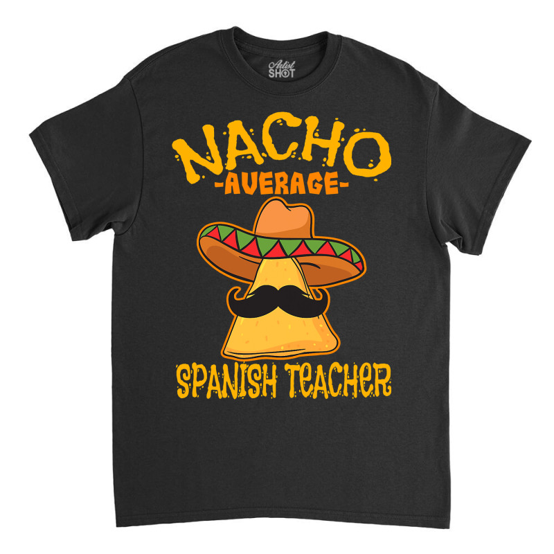 Nacho Average Spanish Teacher Language Tutor Cinco De Mayo T Shirt Classic T-shirt by Binhthai9809 | Artistshot