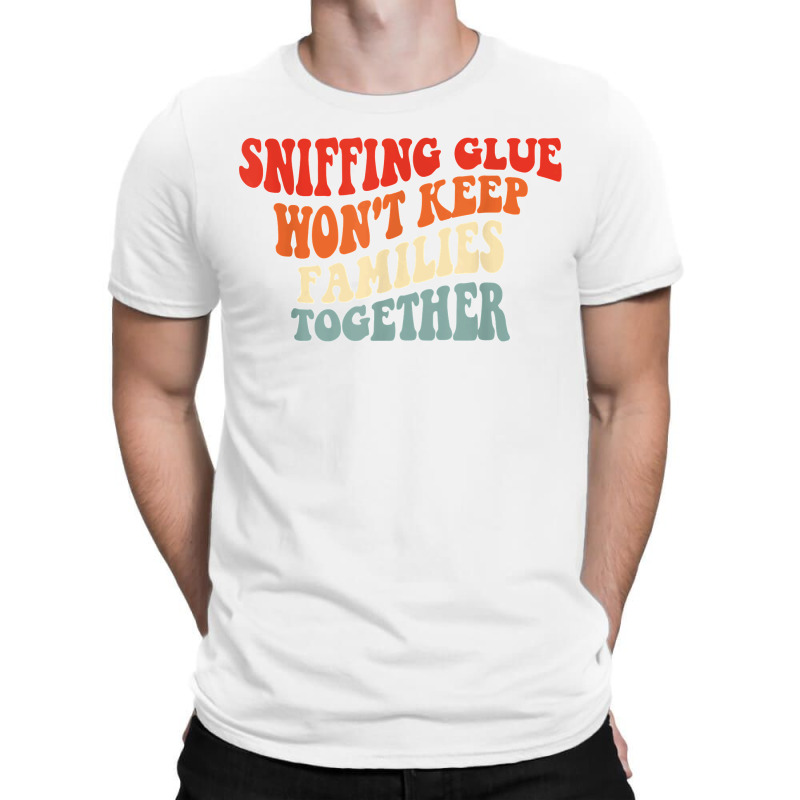 Sniffing Glue Won't Keep Families Together Funny T Shirt T-shirt | Artistshot