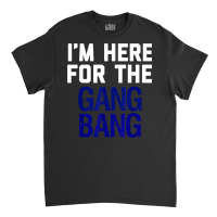 I'm Here For The Gang Bang Novelty Funny Party Shirt Classic T-shirt | Artistshot