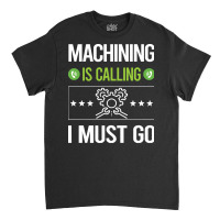 Machining T Shirtit Is Calling I Must Go Machining Machinist T Shirt Classic T-shirt | Artistshot