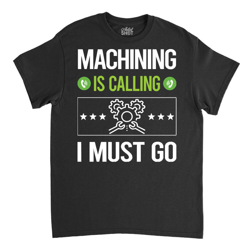 Machining T Shirtit Is Calling I Must Go Machining Machinist T Shirt Classic T-shirt | Artistshot