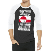 I Don't Need Therapy I Just Need To Go To Greenland T Shirt 3/4 Sleeve Shirt | Artistshot