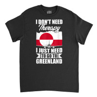 I Don't Need Therapy I Just Need To Go To Greenland T Shirt Classic T-shirt | Artistshot