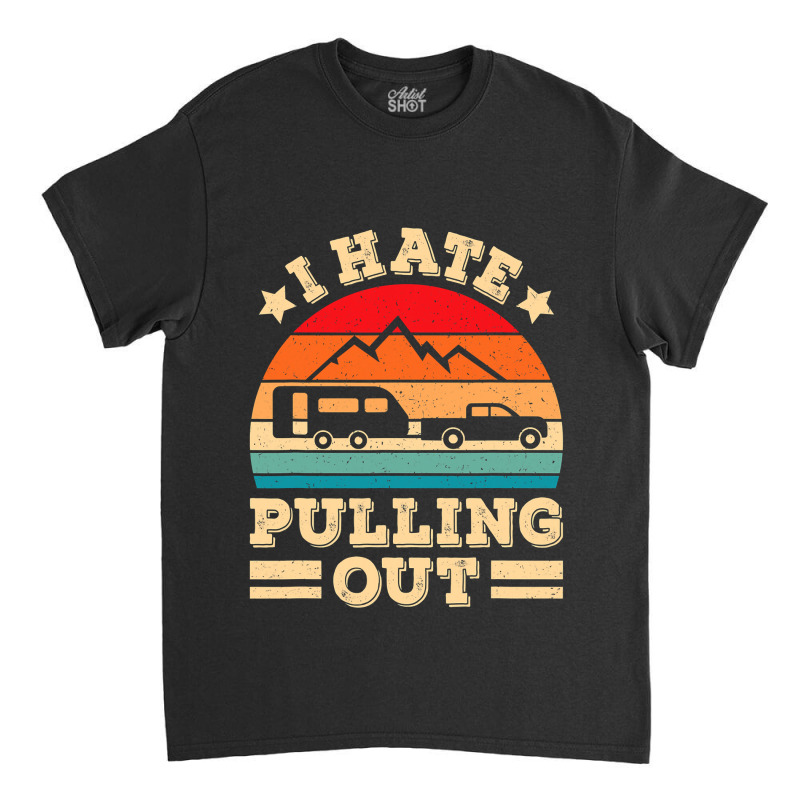 I Hate Pulling Out Funny Camping Trailer Retro Travel Classic T-shirt by moonlight2270 | Artistshot