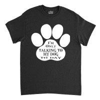 Im Only Talking To My Dog To Day Classic T-shirt | Artistshot