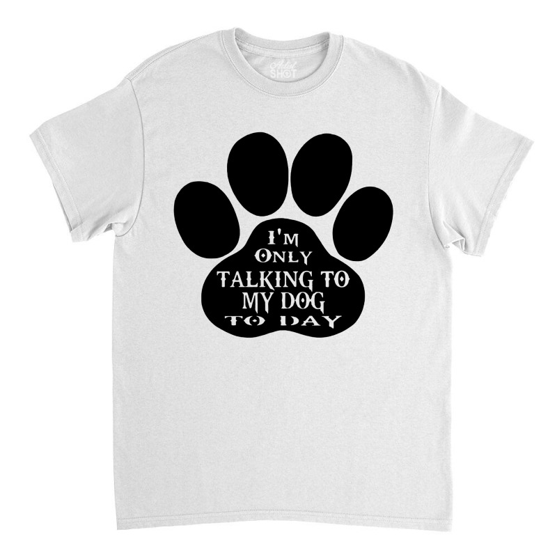 Im Only Talking To My Dog To Day Classic T-shirt | Artistshot