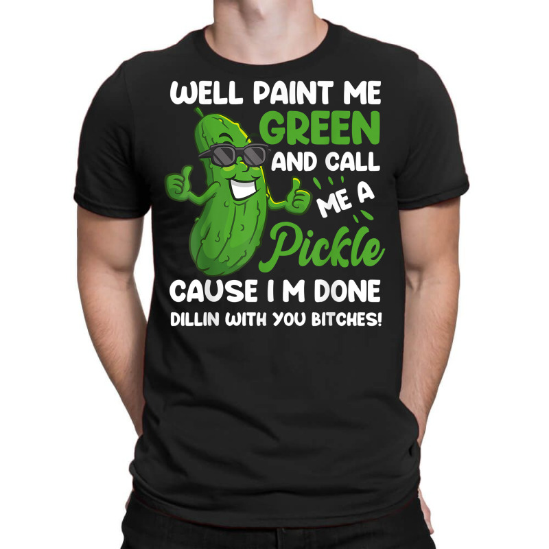 Funny Well Paint Me Green And Call Me A Pickle Bitches Gift T Shirt T-Shirt by GradenKacers | Artistshot