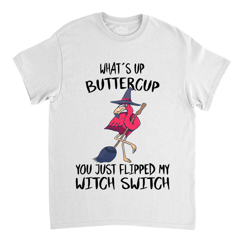 Flamingo Tropical Whats Up Buttercup You Just Flipped My Witch Switch  Classic T-shirt | Artistshot