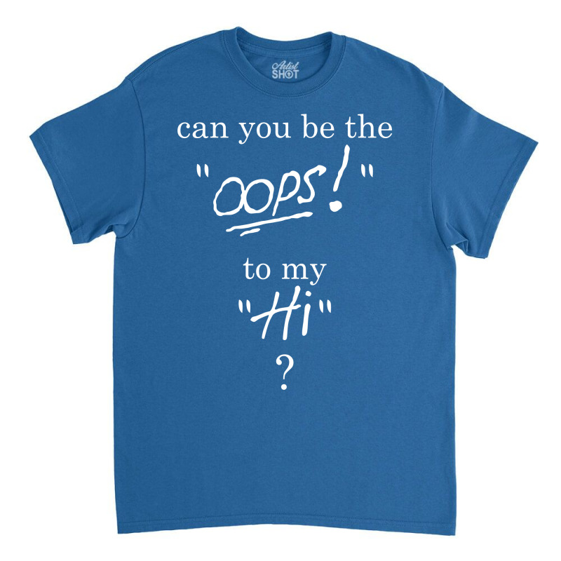 Can You Be The Oops To My Hi? Classic T-shirt | Artistshot