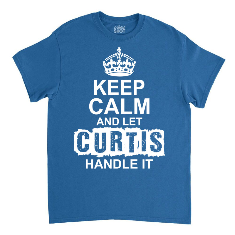 Keep Calm And Let Curtis Handle It Classic T-shirt by tshiart | Artistshot