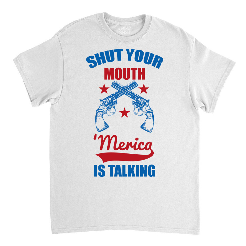 Shut Your Mouth 'merica Is Talking Classic T-shirt | Artistshot