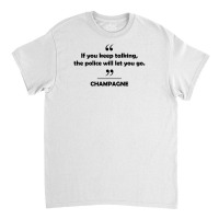 Champagne - If You Keep Talking The Police Will Let You Go. Classic T-shirt | Artistshot