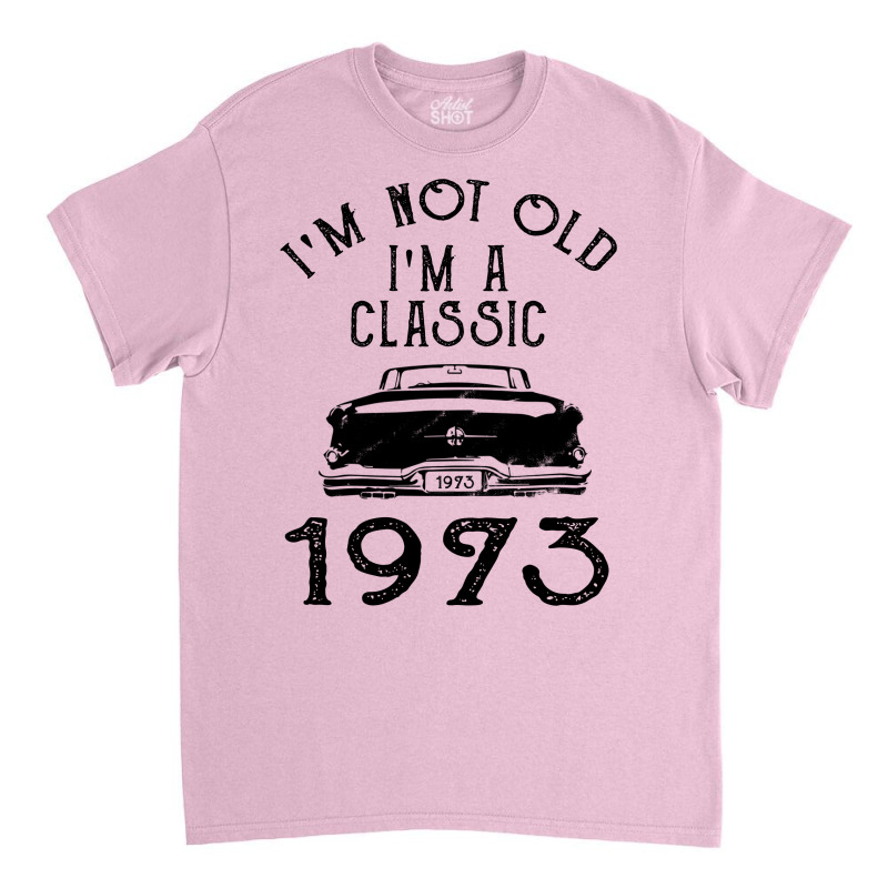I'm Not Old I'm A Classic 1973 Classic T-shirt | Artistshot