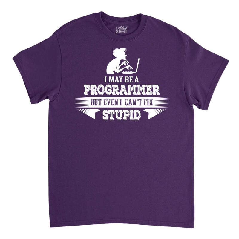 I May Be A Programmer, But Even I Can't Fix Stupid Classic T-shirt | Artistshot