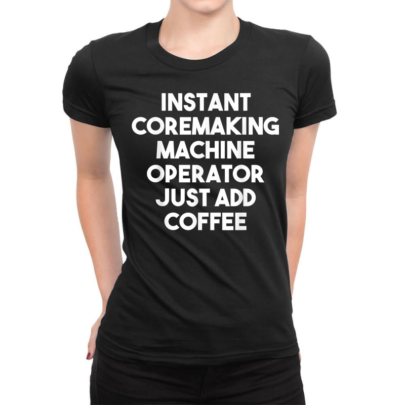 Instant Coremaking Machine Operator Just Add Coffee T Shirt Ladies Fitted T-Shirt by peersodshamiw8 | Artistshot