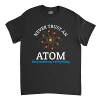 Never Trust An Atom, They Make Up Everything | Funny Science Classic T-shirt | Artistshot