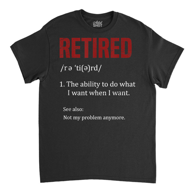 Retired The Ability To Do What I Want When I Want Retirement T Shirt Classic T-shirt by AbidahToenges | Artistshot