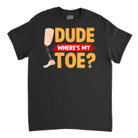 Dude Where's My Toe   Leg Prosthetic T Shirt Classic T-shirt | Artistshot