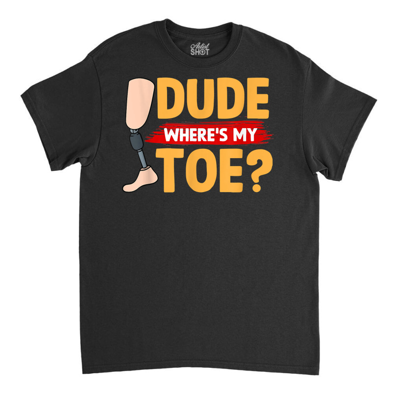 Dude Where's My Toe   Leg Prosthetic T Shirt Classic T-shirt by peersodshamiw8 | Artistshot