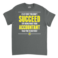 If At First You Don't Succeed Try Doing What Your Accountant Told You To Do First Classic T-shirt | Artistshot