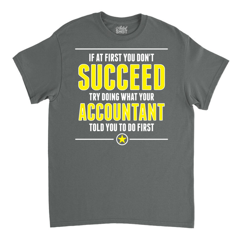 If At First You Don't Succeed Try Doing What Your Accountant Told You To Do First Classic T-shirt by SabriAcar | Artistshot