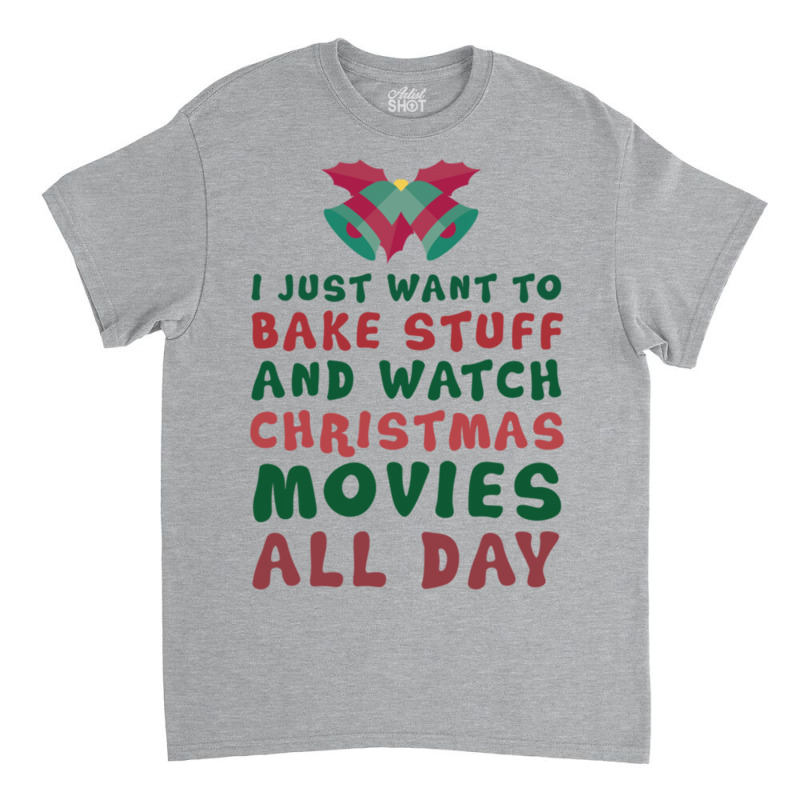 I Just Want To Bake Stuff And Watch Christmas Movies All Day Classic T-shirt | Artistshot