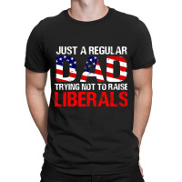 Fathers Day  Just A Regular Dad Trying Not To Raise Liberals T Shirt T-shirt | Artistshot