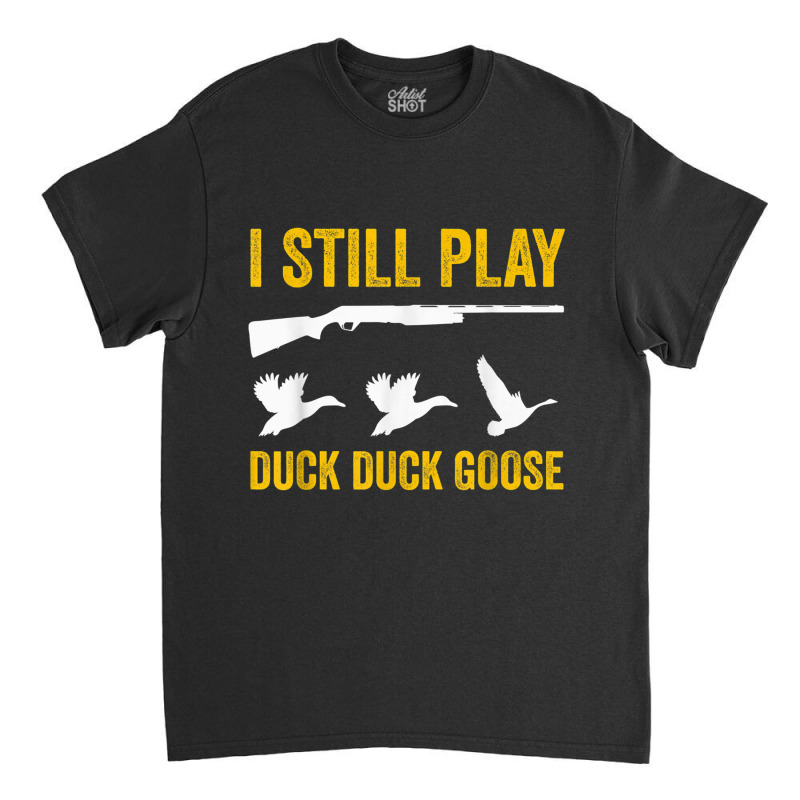 I Still Play   Funny Tshirt For Duck And Goose Hunters Classic T-shirt | Artistshot