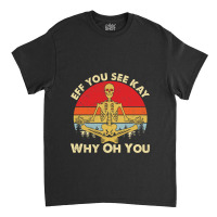 Eff You See Kay Why Oh U Skeleton Yoga Funny Costume Gifts T Shirt Cop Classic T-shirt | Artistshot