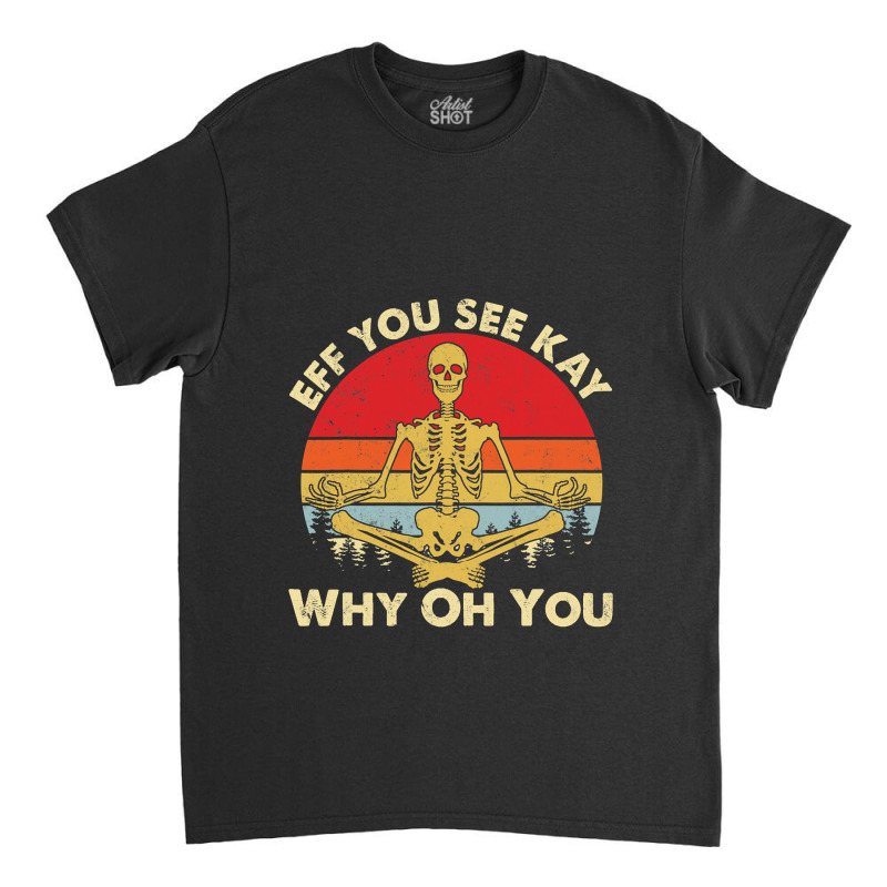 Eff You See Kay Why Oh U Skeleton Yoga Funny Costume Gifts T Shirt Cop Classic T-shirt | Artistshot