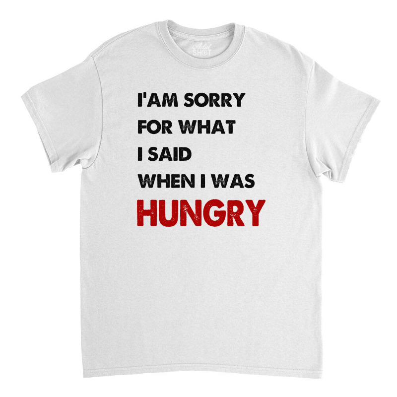 I'am Sorry For What I Said When I Was Hungry Guys Classic T-shirt | Artistshot