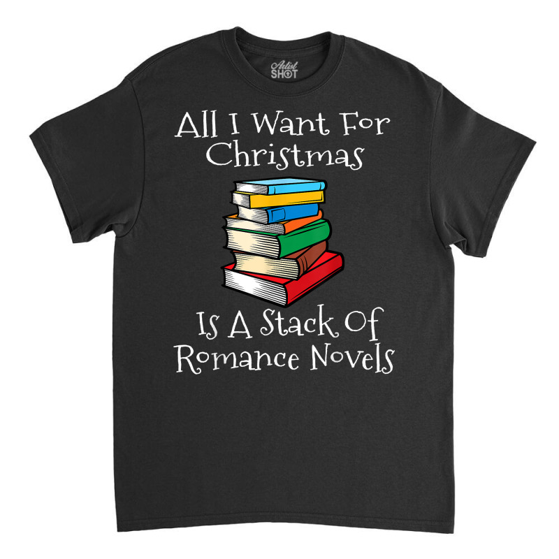 All I Want For Christmas Is A Stack Of Romance Novels Books T Shirt Classic T-shirt by yodishsaraveks | Artistshot