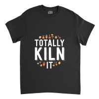 Totally Kiln It Funny Pottery Shirt Gift Ceramics Artist Classic T-shirt | Artistshot