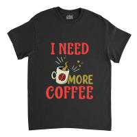 I Need More Coffee Classic T-shirt | Artistshot