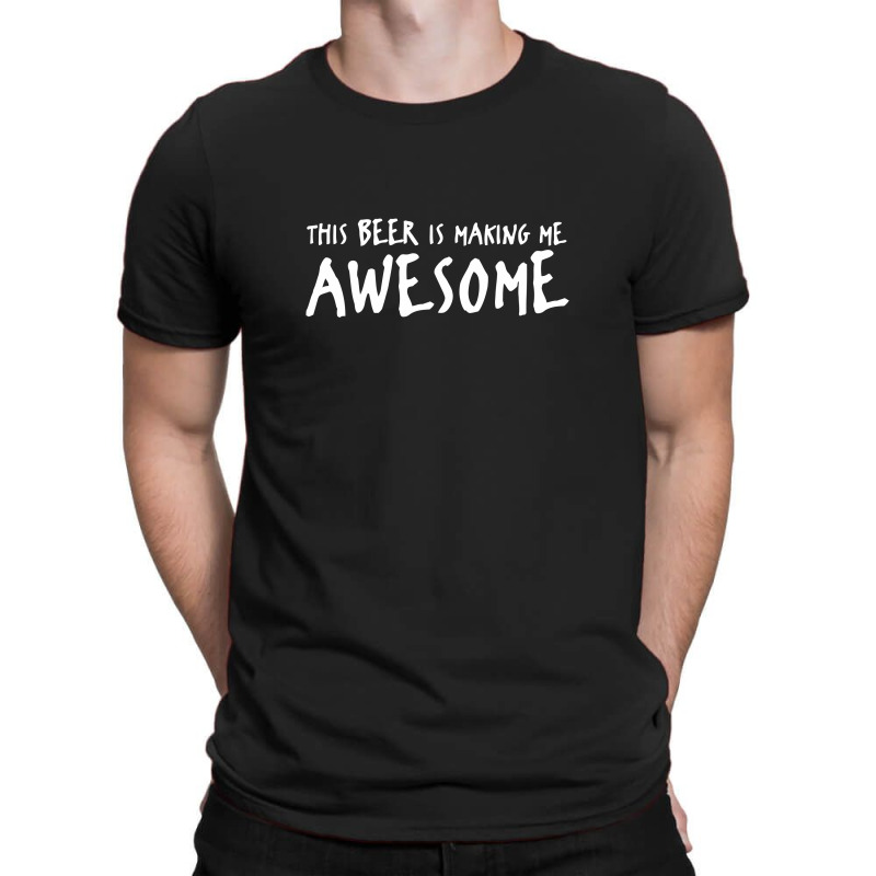 This Beer Is Making Me Awesome T-shirt | Artistshot