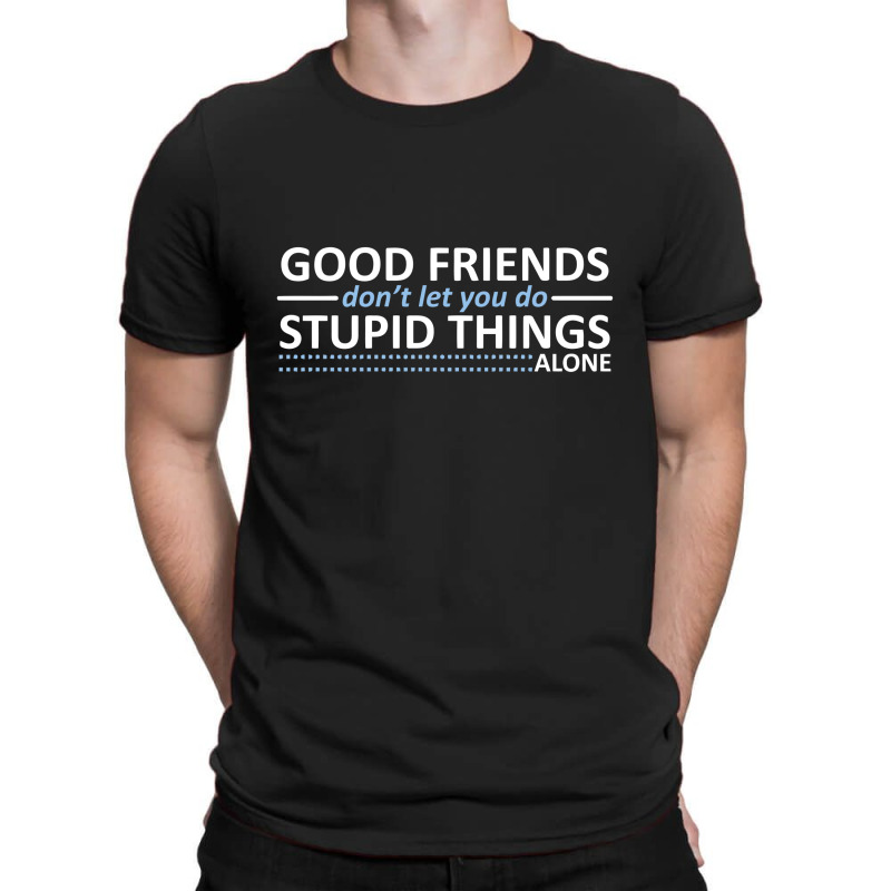 Good Friends Don't Let You Do Stupid Things Alone T-shirt | Artistshot