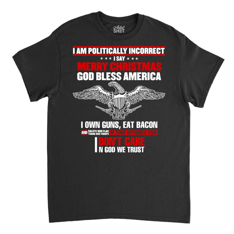 I Am Politically Incorrect I Say Merry Christmas God Bless T Shirt Classic T-shirt | Artistshot