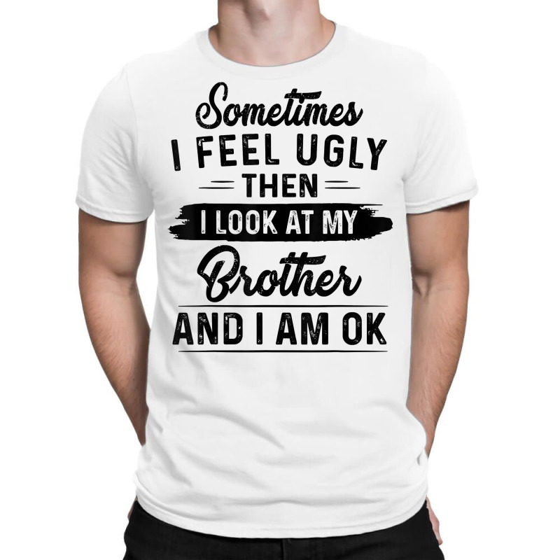 Sometimes I Feel Ugly Then I Look At My Brother And I Am Ok T Shirt T-Shirt by rostinoko | Artistshot