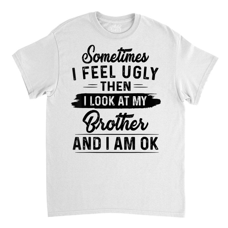 Sometimes I Feel Ugly Then I Look At My Brother And I Am Ok T Shirt Classic T-shirt by rostinoko | Artistshot