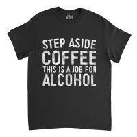 Step Aside Coffee This Is A Job For Alcohol T Shirt Drinking T Shirt Classic T-shirt | Artistshot